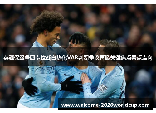 英超保级争四卡位战白热化VAR判罚争议再掀关键焦点看点走向 英超保级争四卡位战白热化VAR判罚争议再掀关键焦点看点走向