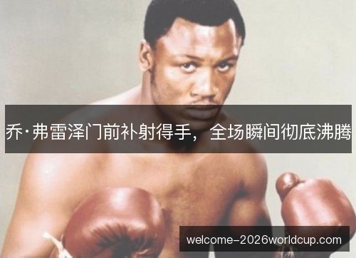 乔·弗雷泽门前补射得手,全场瞬间彻底沸腾 乔·弗雷泽门前补射得手,全场瞬间彻底沸腾