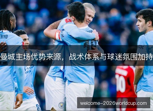 曼城主场优势来源,战术体系与球迷氛围加持 曼城主场优势来源,战术体系与球迷氛围加持